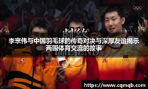 李宗伟与中国羽毛球的传奇对决与深厚友谊揭示两国体育交流的故事