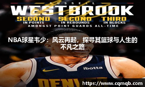 NBA球星韦少：风云再起，探寻其篮球与人生的不凡之路