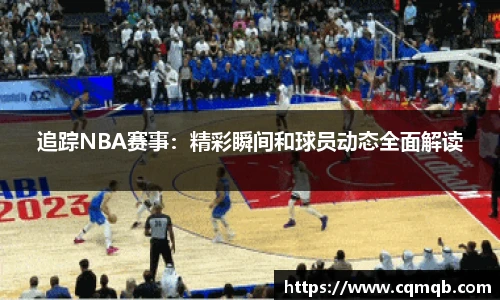 追踪NBA赛事：精彩瞬间和球员动态全面解读